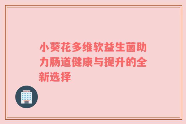 小葵花多维软益生菌助力肠道健康与提升的全新选择