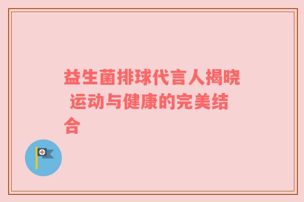 益生菌排球代言人揭晓 运动与健康的完美结合