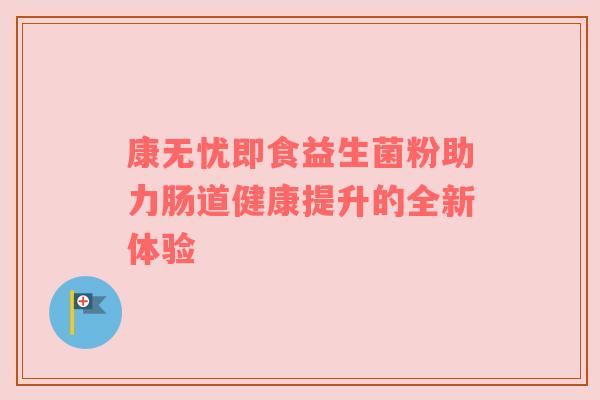 康无忧即食益生菌粉助力肠道健康提升的全新体验