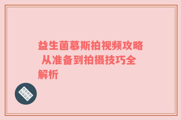 益生菌慕斯拍视频攻略 从准备到拍摄技巧全解析