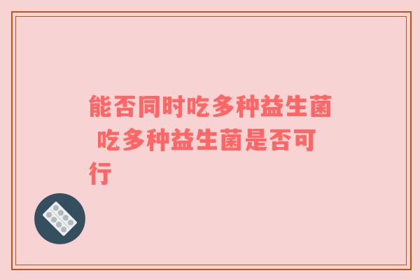 能否同时吃多种益生菌 吃多种益生菌是否可行