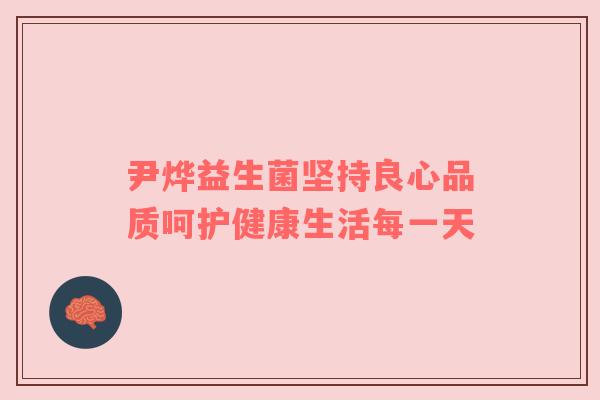 尹烨益生菌坚持良心品质呵护健康生活每一天