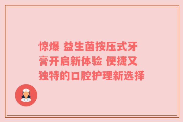 惊爆 益生菌按压式牙膏开启新体验 便捷又独特的口腔护理新选择