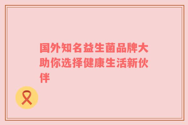 国外知名益生菌品牌大助你选择健康生活新伙伴
