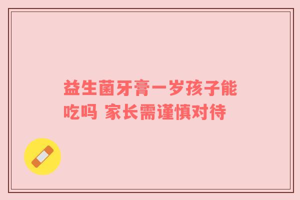 益生菌牙膏一岁孩子能吃吗 家长需谨慎对待