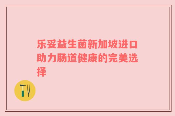 乐妥益生菌新加坡进口助力肠道健康的完美选择