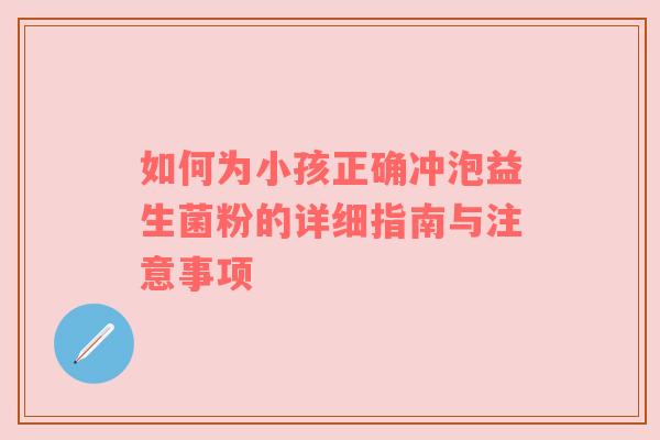 如何为小孩正确冲泡益生菌粉的详细指南与注意事项