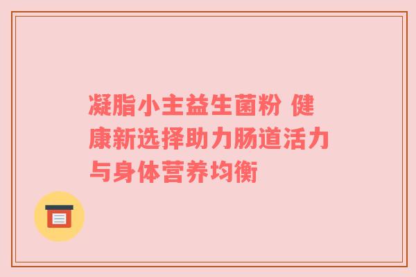 凝脂小主益生菌粉 健康新选择助力肠道活力与身体营养均衡