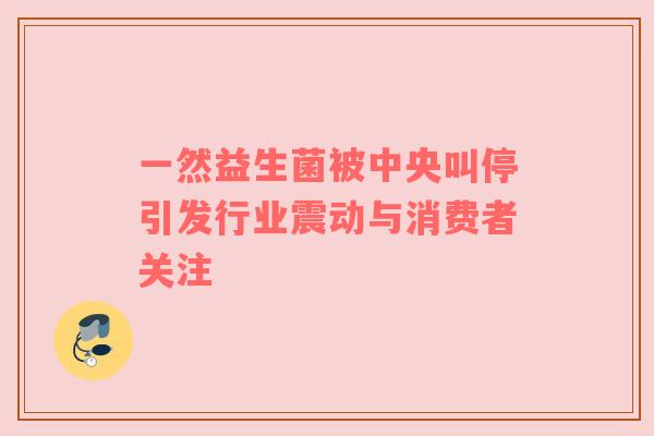 一然益生菌被中央叫停引发行业震动与消费者关注