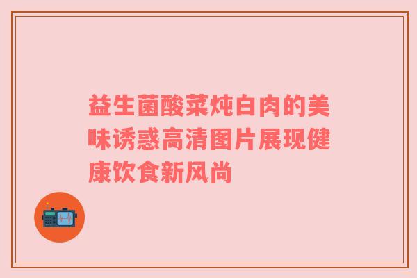 益生菌酸菜炖白肉的美味诱惑高清图片展现健康饮食新风尚