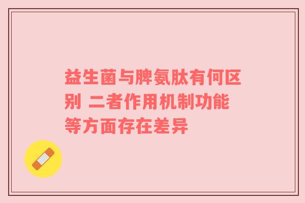 益生菌与脾氨肽有何区别 二者作用机制功能等方面存在差异