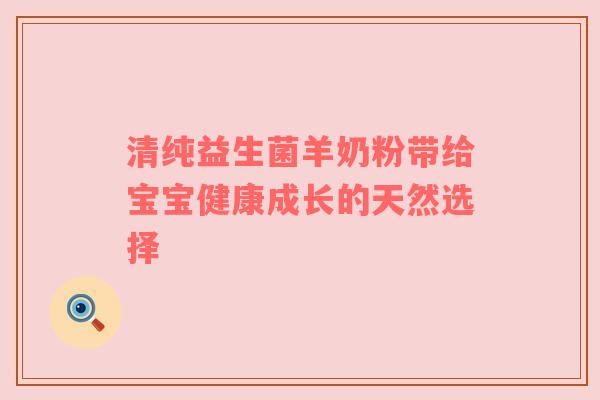 清纯益生菌羊奶粉带给宝宝健康成长的天然选择