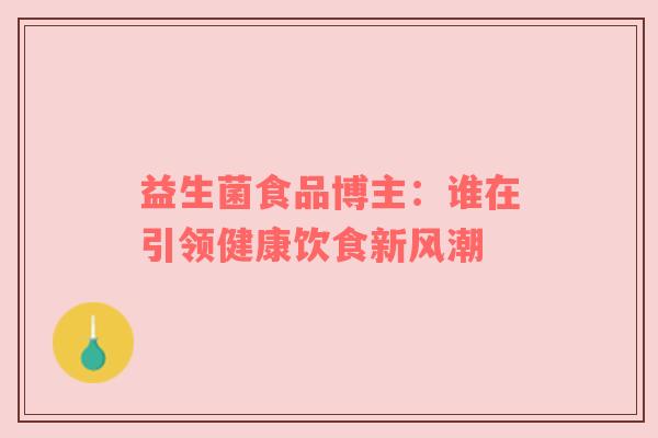 益生菌食品博主：谁在引领健康饮食新风潮