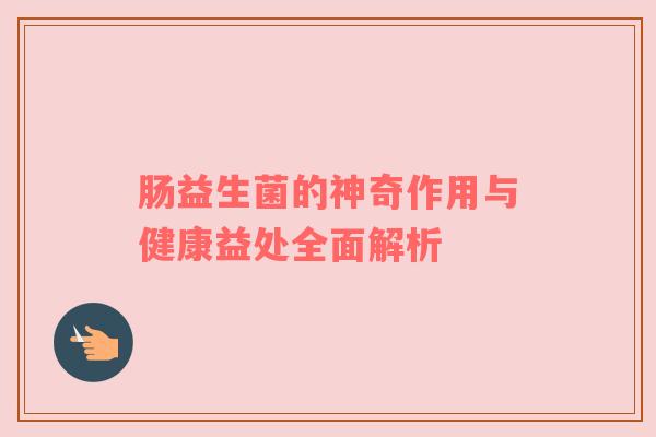 肠益生菌的神奇作用与健康益处全面解析