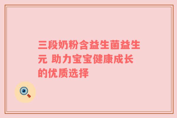 三段奶粉含益生菌益生元 助力宝宝健康成长的优质选择
