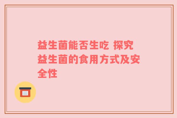 益生菌能否生吃 探究益生菌的食用方式及安全性