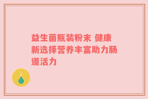 益生菌瓶装粉末 健康新选择营养丰富助力肠道活力