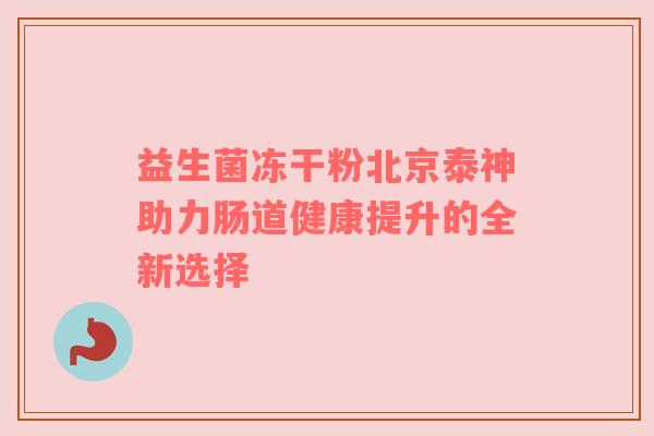 益生菌冻干粉北京泰神助力肠道健康提升的全新选择