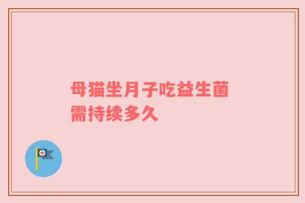 母猫坐月子吃益生菌 需持续多久
