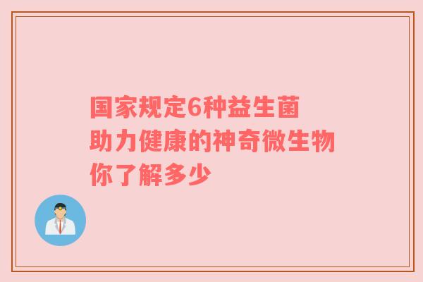国家规定6种益生菌 助力健康的神奇微生物你了解多少