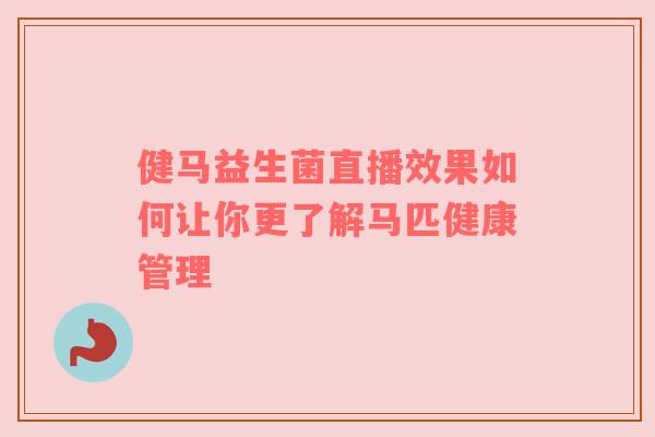 健马益生菌直播效果如何让你更了解马匹健康管理