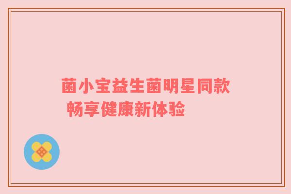 菌小宝益生菌明星同款 畅享健康新体验