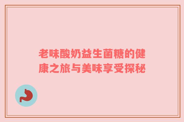老味酸奶益生菌糖的健康之旅与美味享受探秘