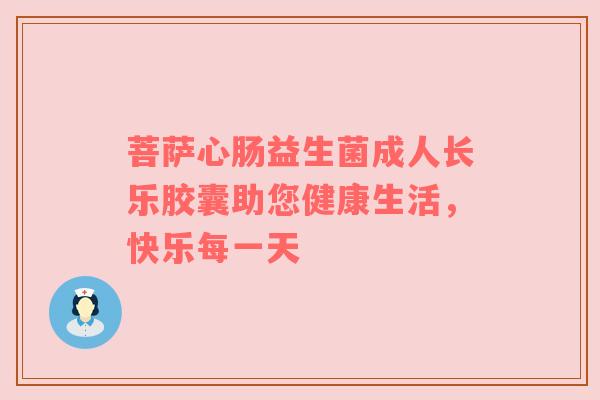 菩萨心肠益生菌成人长乐胶囊助您健康生活，快乐每一天