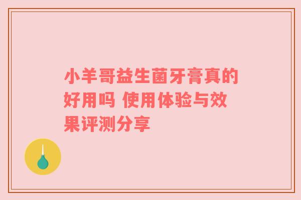 小羊哥益生菌牙膏真的好用吗 使用体验与效果评测分享
