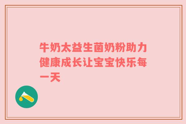 牛奶太益生菌奶粉助力健康成长让宝宝快乐每一天
