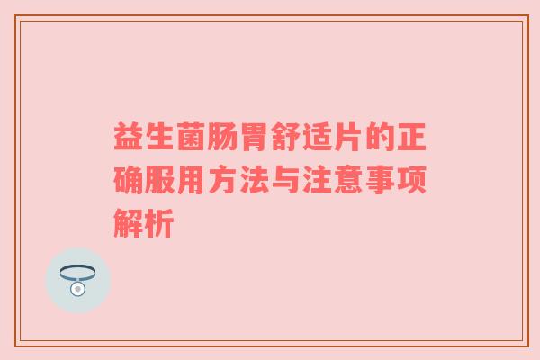 益生菌肠胃舒适片的正确服用方法与注意事项解析
