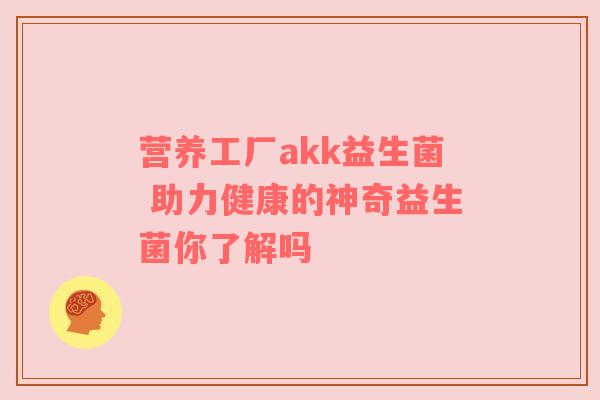 营养工厂akk益生菌 助力健康的神奇益生菌你了解吗