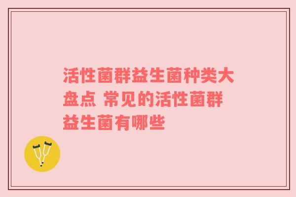 活性菌群益生菌种类大盘点 常见的活性菌群益生菌有哪些