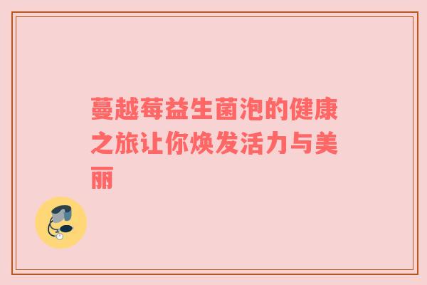 蔓越莓益生菌泡的健康之旅让你焕发活力与美丽