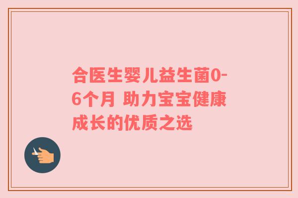 合医生婴儿益生菌0-6个月 助力宝宝健康成长的优质之选