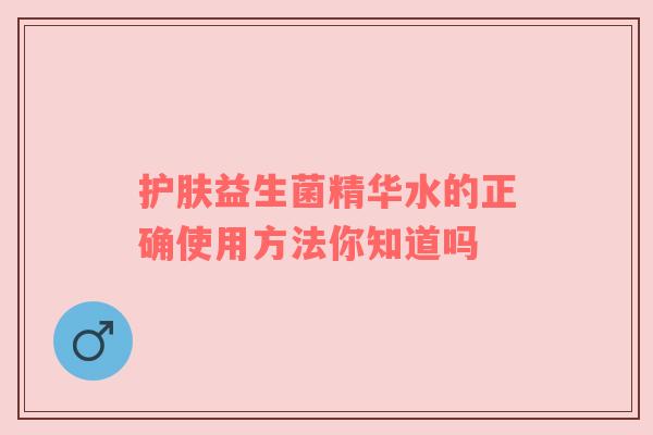 护肤益生菌精华水的正确使用方法你知道吗