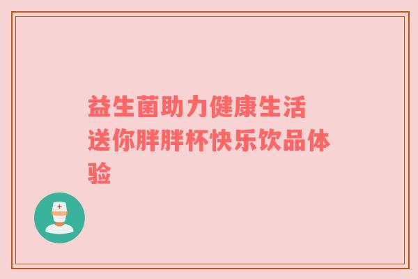 益生菌助力健康生活 送你胖胖杯快乐饮品体验