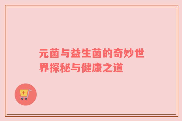 元菌与益生菌的奇妙世界探秘与健康之道