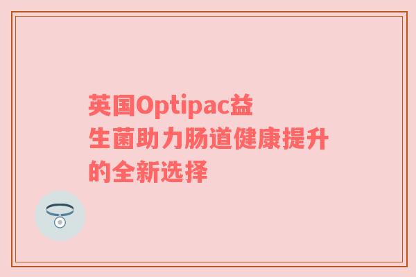 英国Optipac益生菌助力肠道健康提升的全新选择
