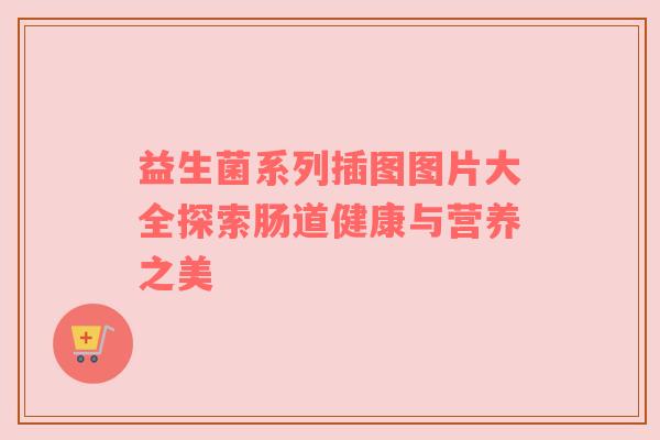 益生菌系列插图图片大全探索肠道健康与营养之美