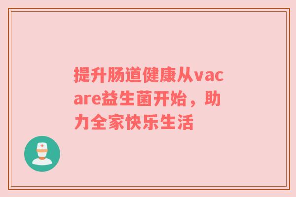 提升肠道健康从vacare益生菌开始，助力全家快乐生活