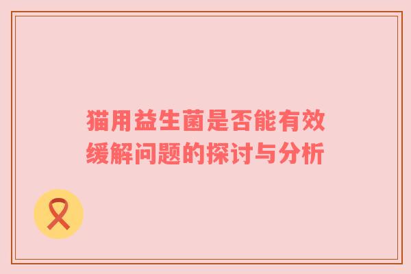 猫用益生菌是否能有效缓解问题的探讨与分析
