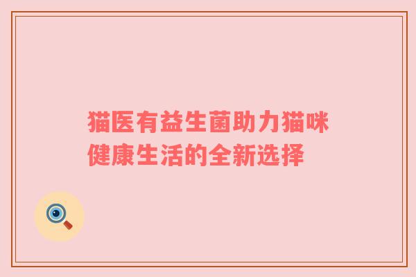 猫医有益生菌助力猫咪健康生活的全新选择