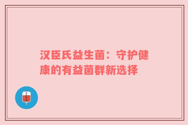 汉臣氏益生菌：守护健康的有益菌群新选择