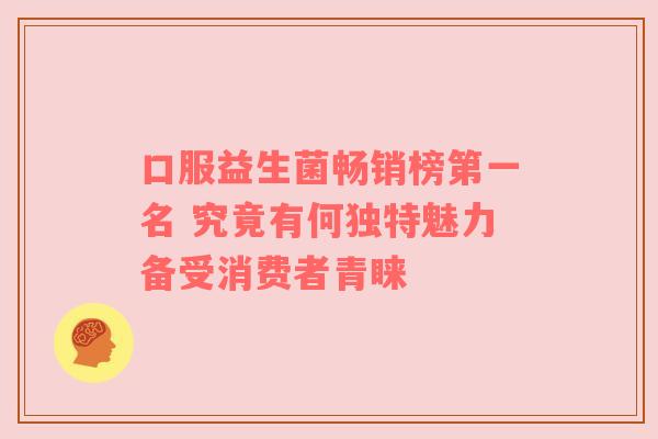 口服益生菌畅销榜第一名 究竟有何独特魅力备受消费者青睐