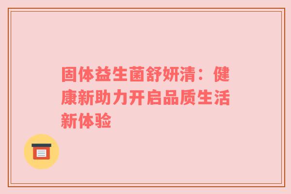 固体益生菌舒妍清：健康新助力开启品质生活新体验