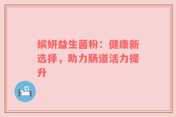 缤妍益生菌粉：健康新选择，助力肠道活力提升