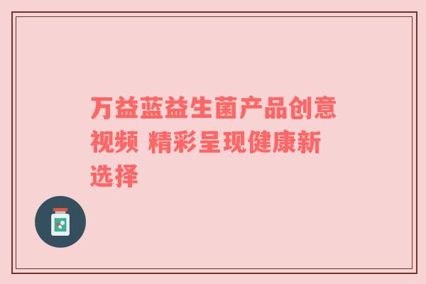 万益蓝益生菌产品创意视频 精彩呈现健康新选择