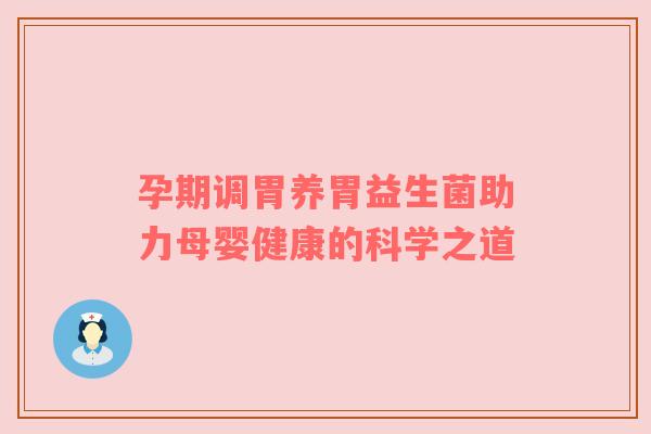 孕期调胃养胃益生菌助力母婴健康的科学之道