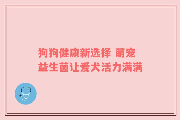 狗狗健康新选择 萌宠益生菌让爱犬活力满满